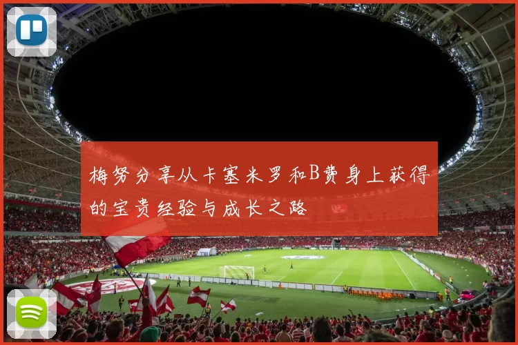 梅努分享从卡塞米罗和B费身上获得的宝贵经验与成长之路