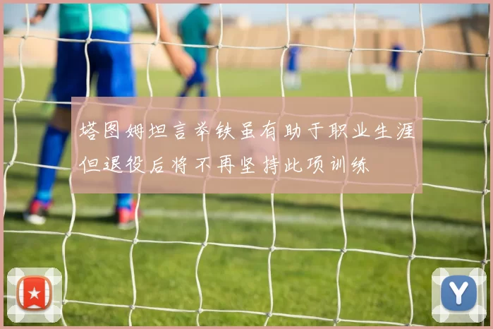塔图姆坦言举铁虽有助于职业生涯但退役后将不再坚持此项训练
