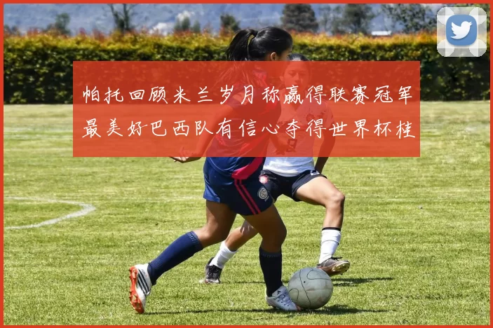 帕托回顾米兰岁月称赢得联赛冠军最美好巴西队有信心夺得世界杯桂冠