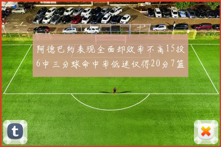 阿德巴约表现全面却效率不高15投6中三分球命中率低迷仅得20分7篮板