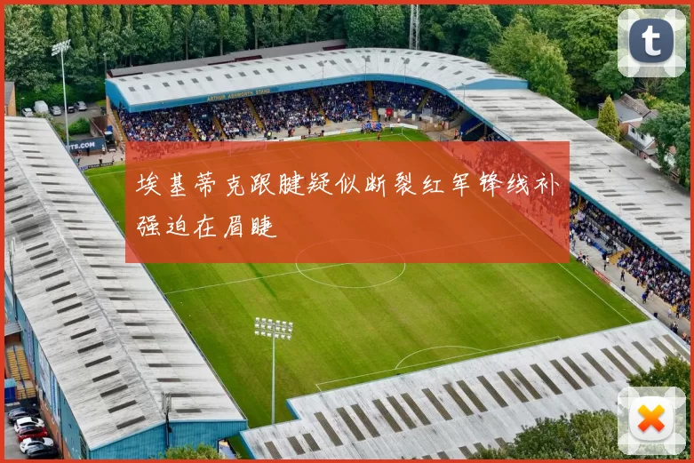 埃基蒂克跟腱疑似断裂红军锋线补强迫在眉睫