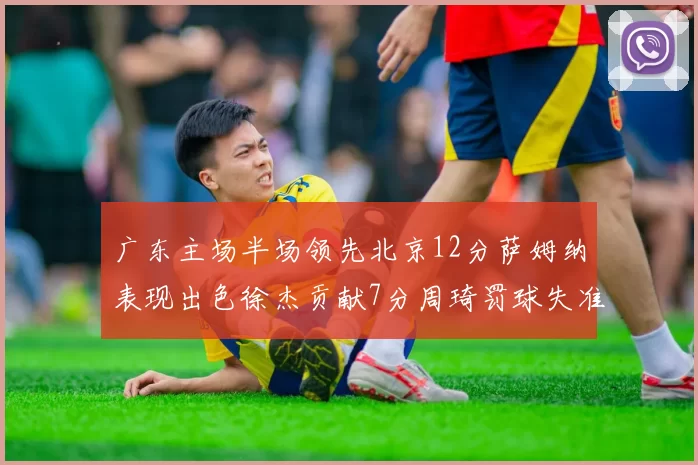 广东主场半场领先北京12分萨姆纳表现出色徐杰贡献7分周琦罚球失准