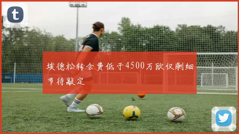 埃德松转会费低于4500万欧仅剩细节待敲定