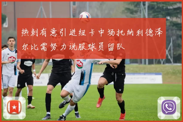 热刺有意引进纽卡中场托纳利德泽尔比需努力说服球员留队