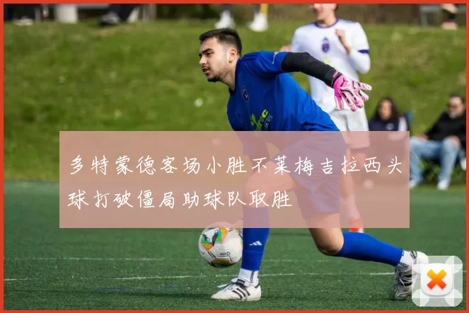 多特蒙德客场小胜不莱梅吉拉西头球打破僵局助球队取胜