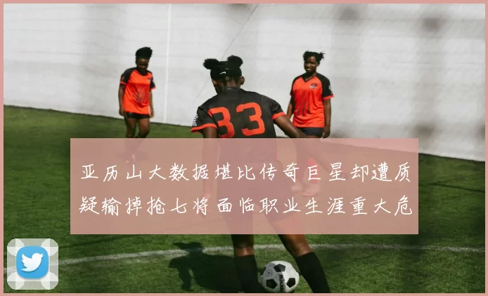 亚历山大数据堪比传奇巨星却遭质疑输掉抢七将面临职业生涯重大危机