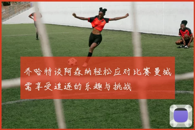 乔哈特谈阿森纳轻松应对比赛曼城需享受追逐的乐趣与挑战