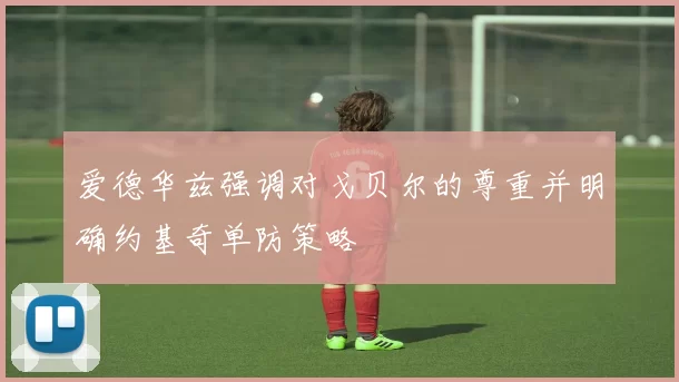 爱德华兹强调对戈贝尔的尊重并明确约基奇单防策略
