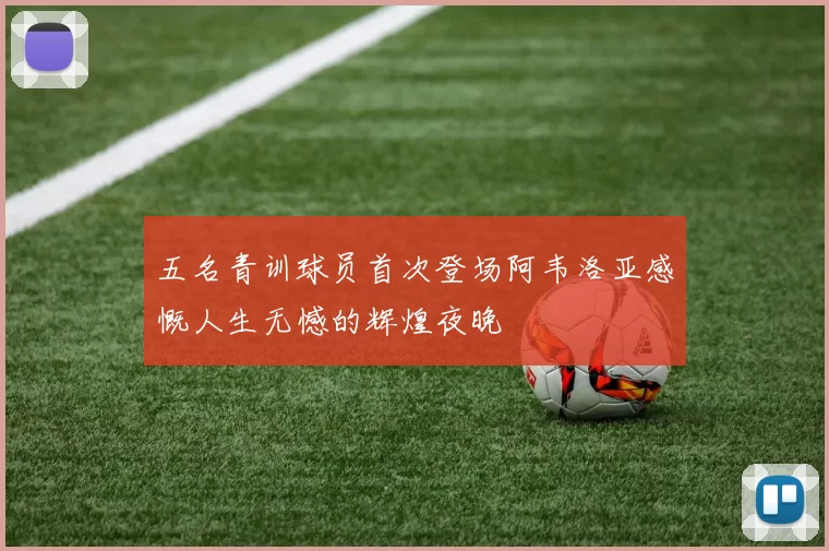 五名青训球员首次登场阿韦洛亚感慨人生无憾的辉煌夜晚