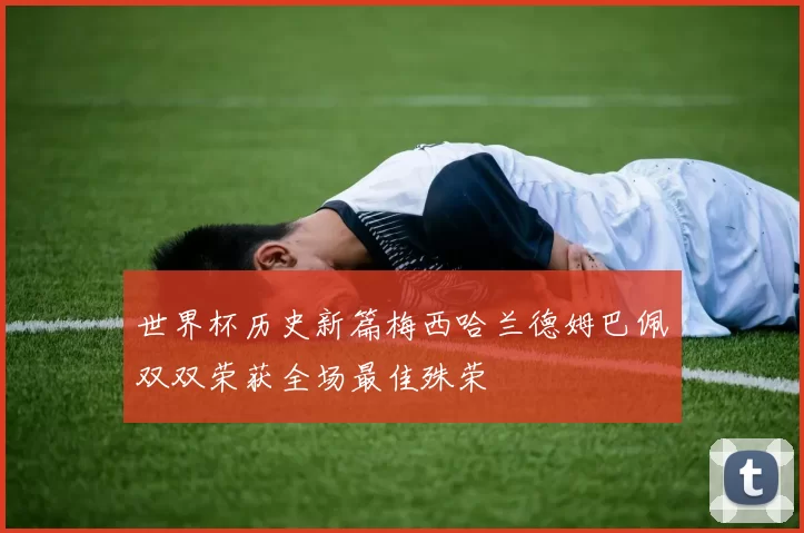 世界杯历史新篇梅西哈兰德姆巴佩双双荣获全场最佳殊荣