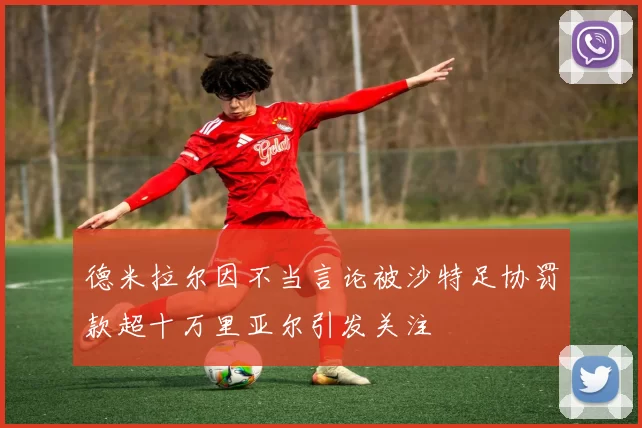 德米拉尔因不当言论被沙特足协罚款超十万里亚尔引发关注
