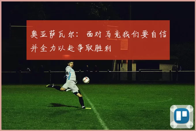 奥亚萨瓦尔：面对马竞我们要自信并全力以赴争取胜利