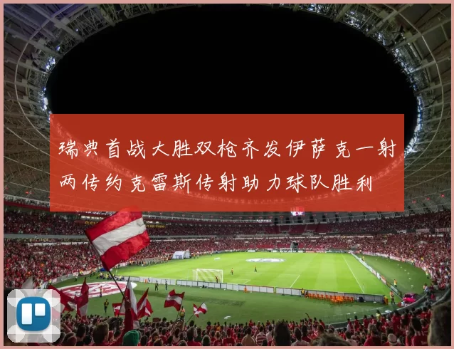 瑞典首战大胜双枪齐发伊萨克一射两传约克雷斯传射助力球队胜利