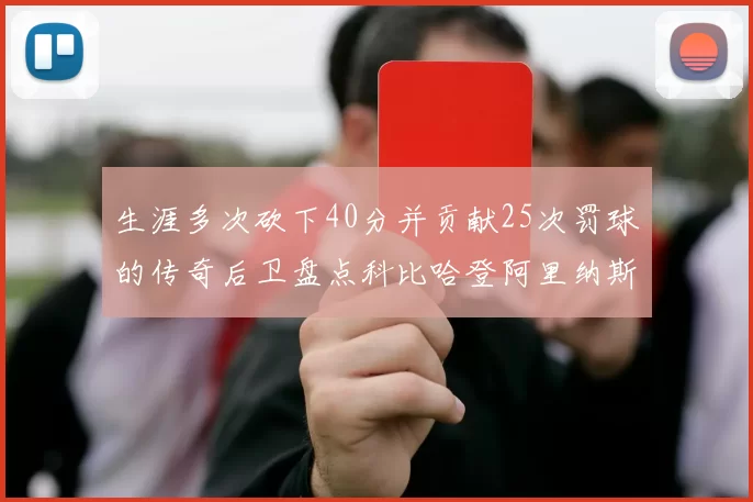 生涯多次砍下40分并贡献25次罚球的传奇后卫盘点科比哈登阿里纳斯与SGA