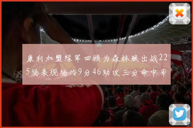 康利加盟绿军回顾为森林狼出战225场表现场均9分46助攻三分命中率412