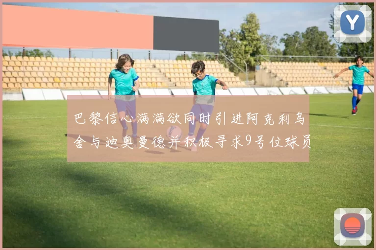 巴黎信心满满欲同时引进阿克利乌舍与迪奥曼德并积极寻求9号位球员