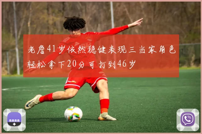 老詹41岁依然稳健表现三当家角色轻松拿下20分可打到46岁