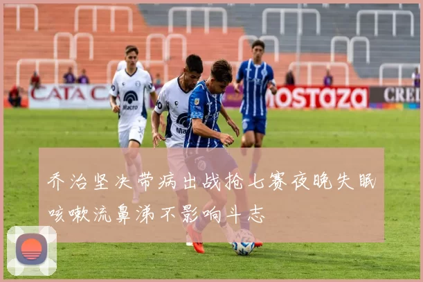 乔治坚决带病出战抢七赛夜晚失眠咳嗽流鼻涕不影响斗志