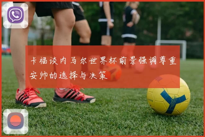 卡福谈内马尔世界杯前景强调尊重安帅的选择与决策