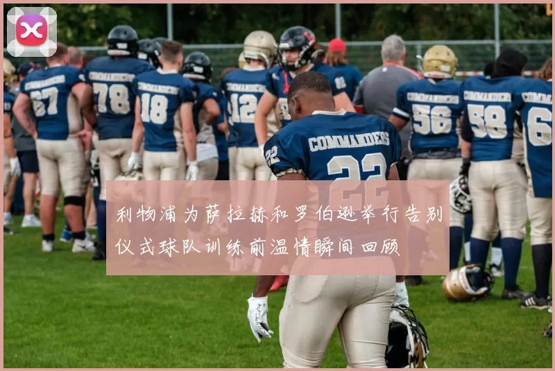 利物浦为萨拉赫和罗伯逊举行告别仪式球队训练前温情瞬间回顾