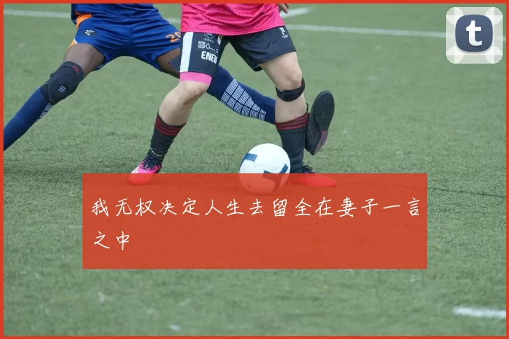 我无权决定人生去留全在妻子一言之中