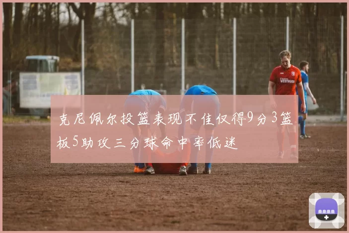克尼佩尔投篮表现不佳仅得9分3篮板5助攻三分球命中率低迷