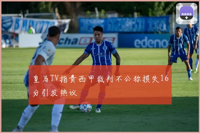 皇马TV指责西甲裁判不公称损失16分引发热议
