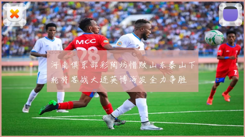 河南俱乐部彩陶坊惜败山东泰山下轮将客战大连英博海发全力争胜