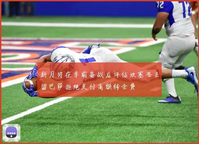 新月将在季前备战后评估坎塞洛去留巴萨拒绝支付高额转会费