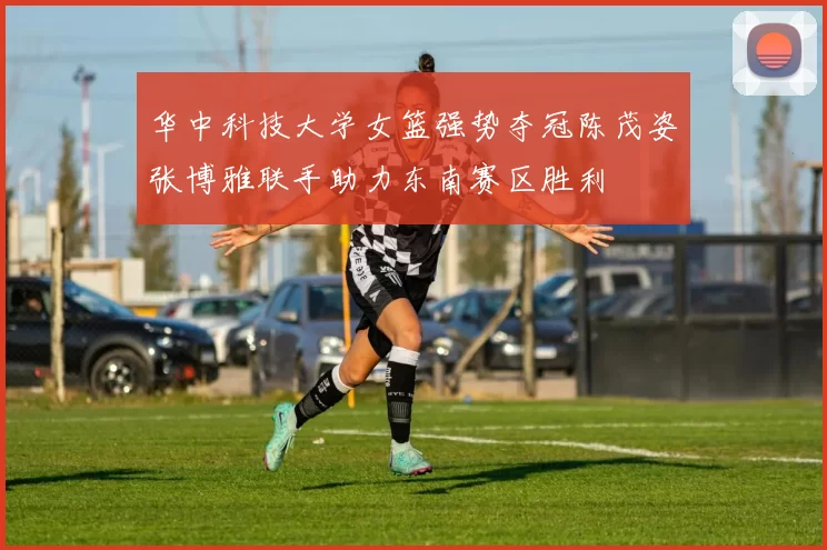 华中科技大学女篮强势夺冠陈茂姿张博雅联手助力东南赛区胜利