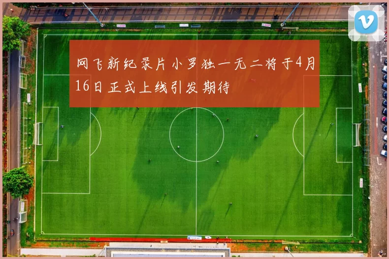 网飞新纪录片小罗独一无二将于4月16日正式上线引发期待