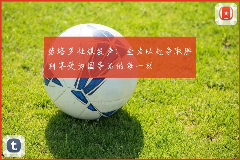 劳塔罗社媒发声：全力以赴争取胜利享受为国争光的每一刻