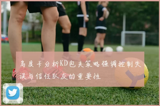 乌度卡分析KD包夹策略强调控制失误与信任队友的重要性
