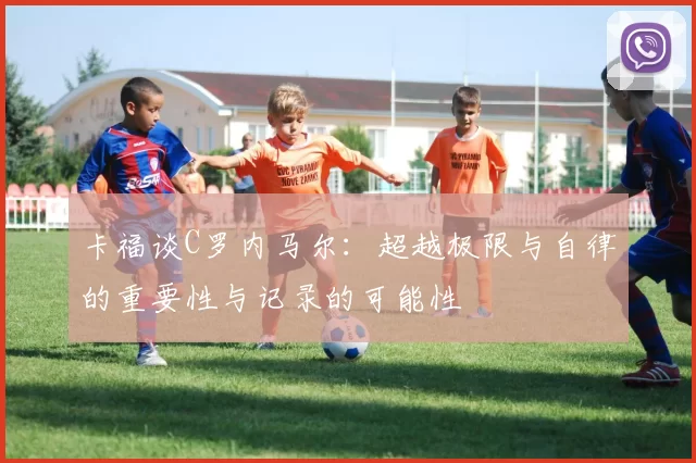 卡福谈C罗内马尔：超越极限与自律的重要性与记录的可能性