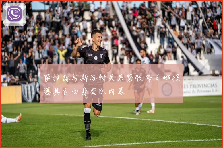 萨拉赫与斯洛特关系紧张每日邮报曝其自由身离队内幕