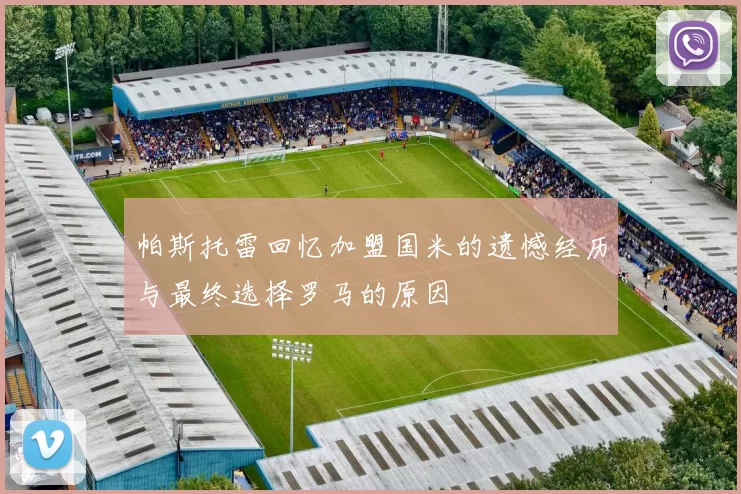 帕斯托雷回忆加盟国米的遗憾经历与最终选择罗马的原因
