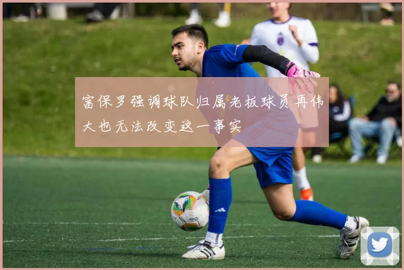 富保罗强调球队归属老板球员再伟大也无法改变这一事实
