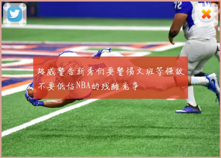 路威警告新秀们要警惕文班等强敌不要低估NBA的残酷竞争