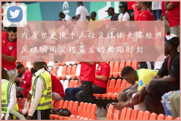 内马尔更换个人社交媒体头像经典庆祝瞬间定格最后的舞蹈时刻
