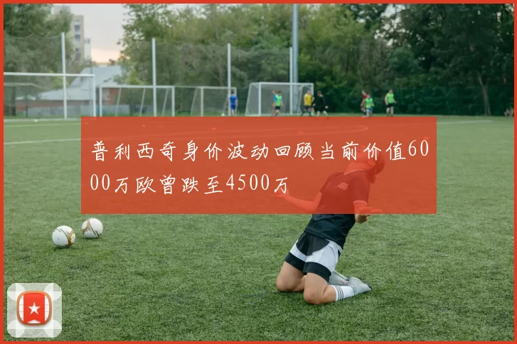 普利西奇身价波动回顾当前价值6000万欧曾跌至4500万