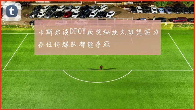 卡斯尔谈DPOY获奖秘诀文班凭实力在任何球队都能夺冠