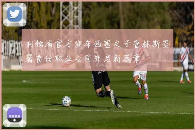 利物浦官方宣布西塞之子普林斯签署首份职业合同开启新篇章