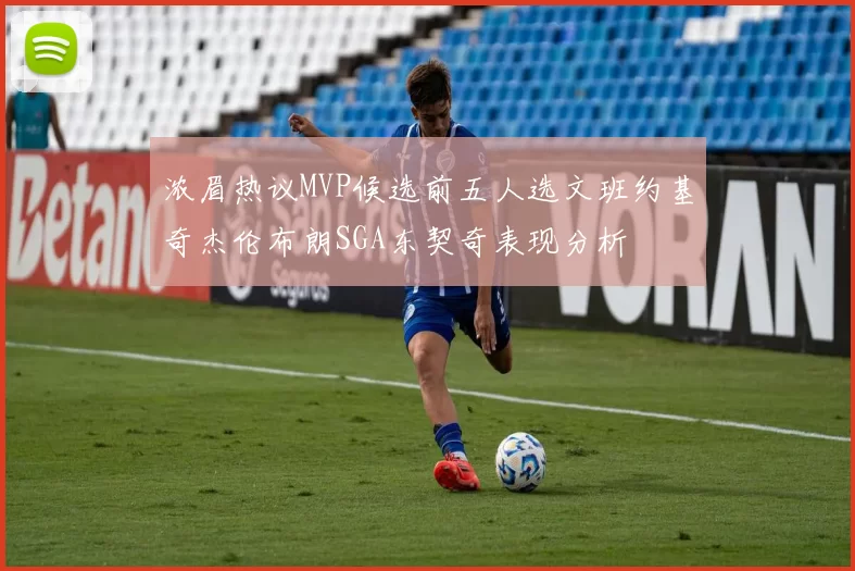 浓眉热议MVP候选前五人选文班约基奇杰伦布朗SGA东契奇表现分析
