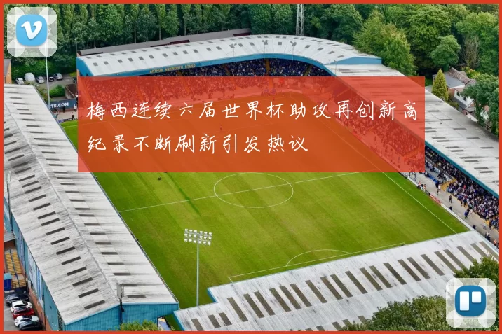 梅西连续六届世界杯助攻再创新高纪录不断刷新引发热议